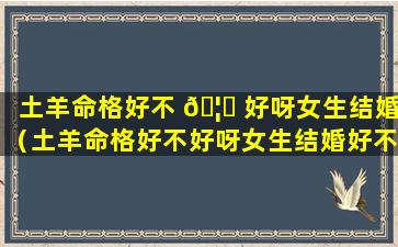 土羊命格好不 🦉 好呀女生结婚（土羊命格好不好呀女生结婚好不 🦈 好）